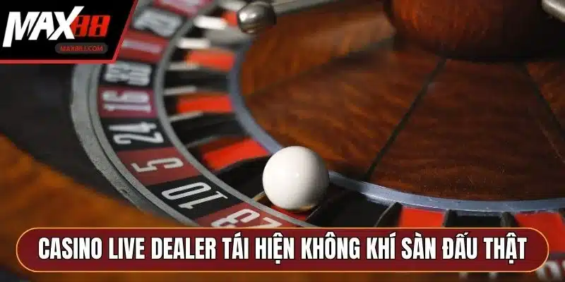 Casino Live Dealer tái hiện không khí sàn đấu thật Casino Live Dealer tái hiện không khí sàn đấu thật